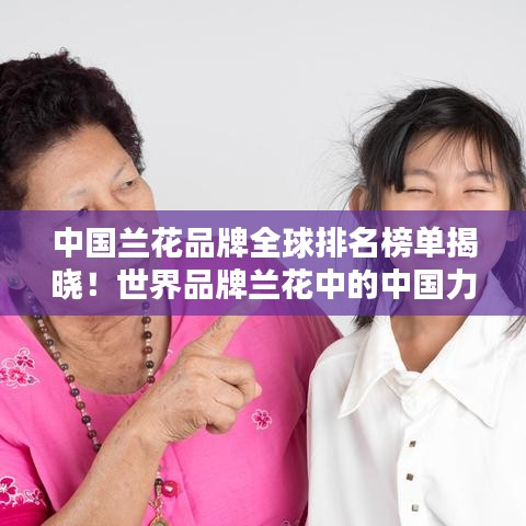 中国兰花品牌全球排名榜单揭晓！世界品牌兰花中的中国力量