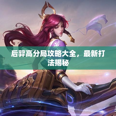 后羿高分局攻略大全，最新打法揭秘