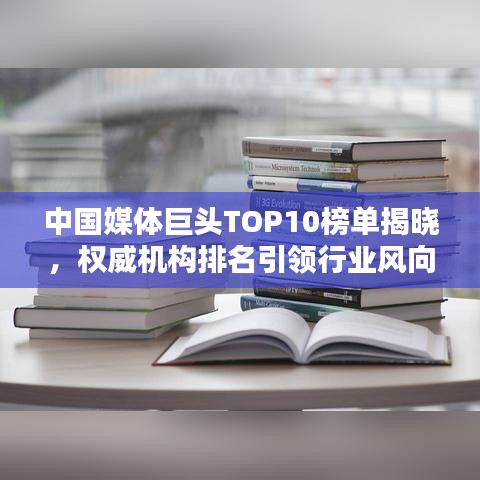 中国媒体巨头TOP10榜单揭晓,权威机构排名引领行业风向标