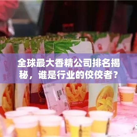 全球最大香精公司排名揭秘,谁是行业的佼佼者?