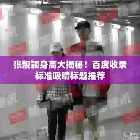 张靓颖身高大揭秘!百度收录标准吸睛标题推荐