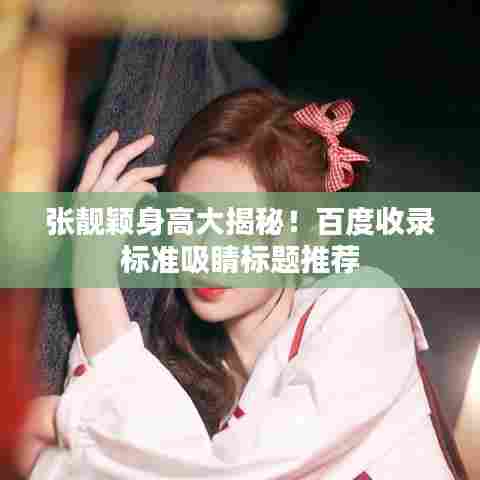 张靓颖身高大揭秘!百度收录标准吸睛标题推荐