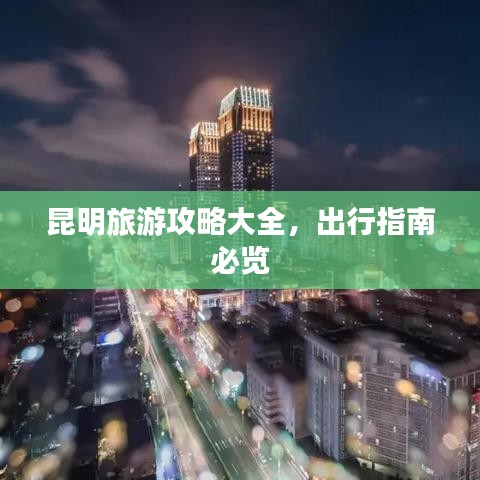 昆明旅游攻略大全,出行指南必览