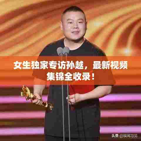 女生独家专访孙越,最新视频集锦全收录!