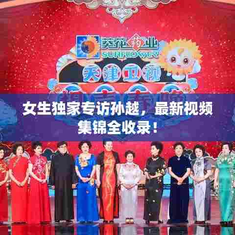 女生独家专访孙越,最新视频集锦全收录!