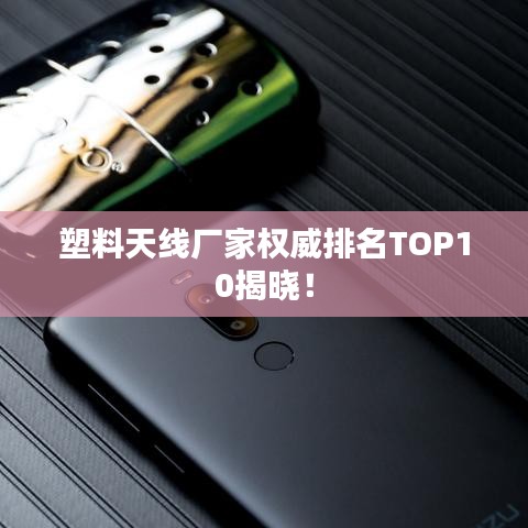 塑料天线厂家权威排名TOP10揭晓!