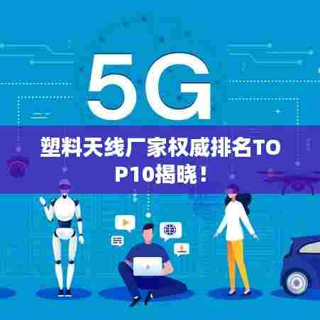 塑料天线厂家权威排名TOP10揭晓!