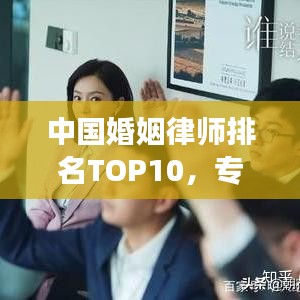 中国婚姻律师排名TOP10,专业领航婚恋法律领域专家解读