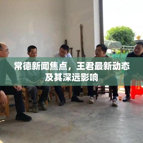 常德新闻焦点,王君最新动态及其深远影响