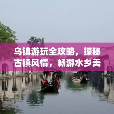乌镇游玩全攻略,探秘古镇风情,畅游水乡美景!
