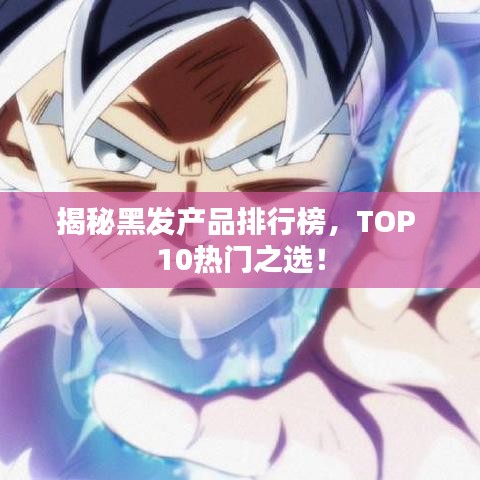 揭秘黑发产品排行榜,TOP 10热门之选!