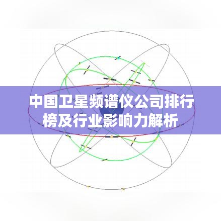 中国卫星频谱仪公司排行榜及行业影响力解析