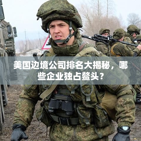 美国边境公司排名大揭秘,哪些企业独占鳌头?
