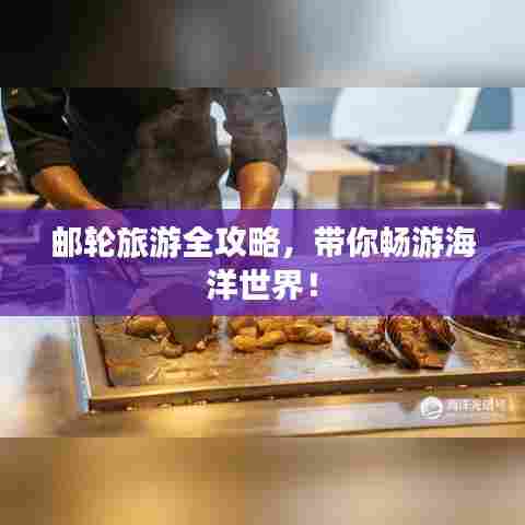 邮轮旅游全攻略,带你畅游海洋世界!