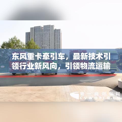东风重卡牵引车,最新技术引领行业新风向,引领物流运输新时代