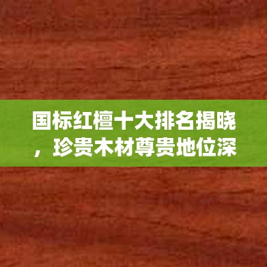 国标红檀十大排名揭晓,珍贵木材尊贵地位深度解读
