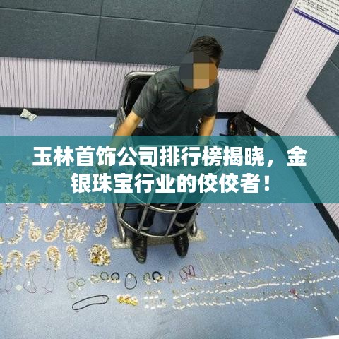玉林首饰公司排行榜揭晓,金银珠宝行业的佼佼者!