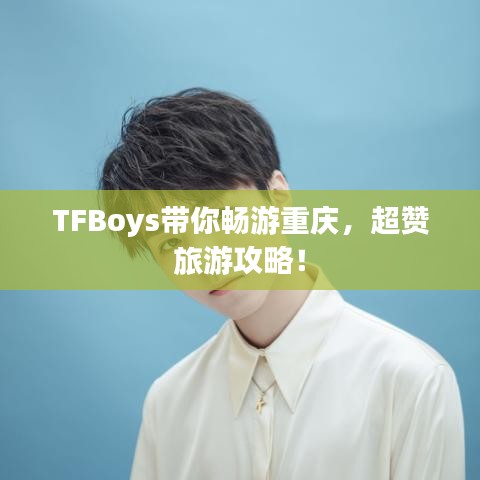 TFBoys带你畅游重庆，超赞旅游攻略！