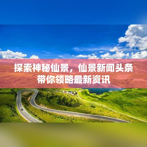 探索神秘仙景，仙景新闻头条带你领略最新资讯