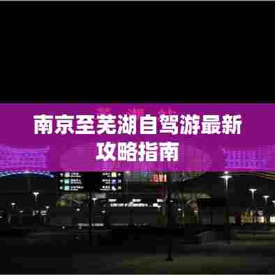 南京至芜湖自驾游最新攻略指南