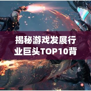 揭秘游戏发展行业巨头TOP10背后的秘密与排名