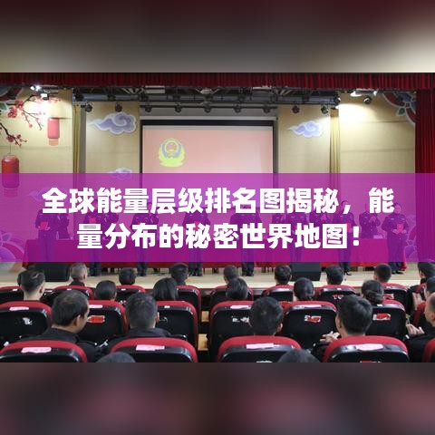 全球能量层级排名图揭秘，能量分布的秘密世界地图！