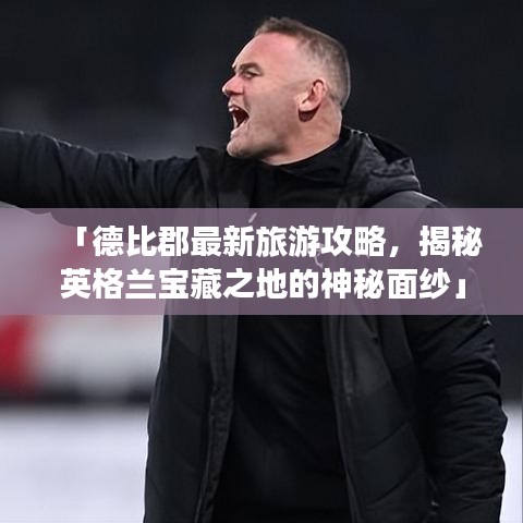 「德比郡最新旅游攻略，揭秘英格兰宝藏之地的神秘面纱」