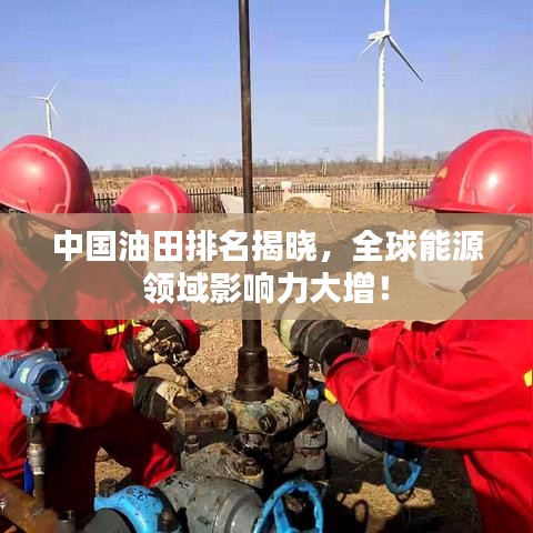 中国油田排名揭晓,全球能源领域影响力大增!