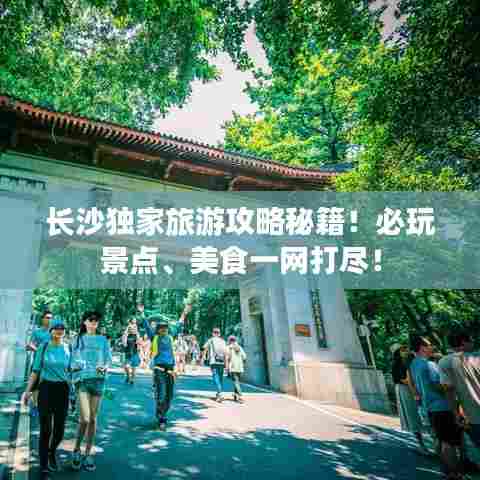 长沙独家旅游攻略秘籍!必玩景点、美食一网打尽!