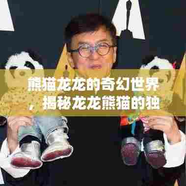 熊猫龙龙的奇幻世界,揭秘龙龙熊猫的独特魅力