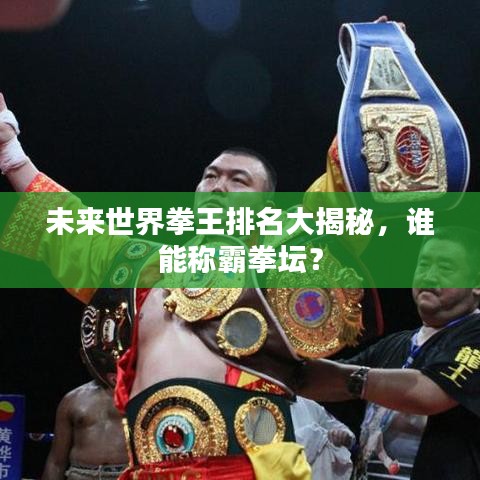 未来世界拳王排名大揭秘,谁能称霸拳坛?