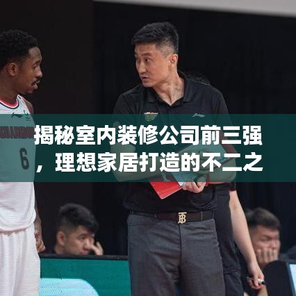 揭秘室内装修公司前三强，理想家居打造的不二之选！