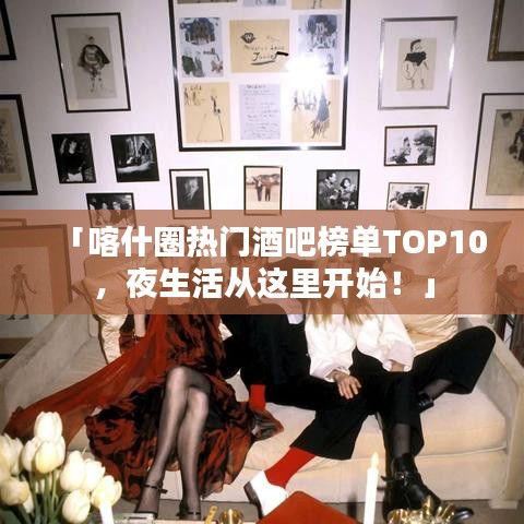 「喀什圈热门酒吧榜单TOP10,夜生活从这里开始!」