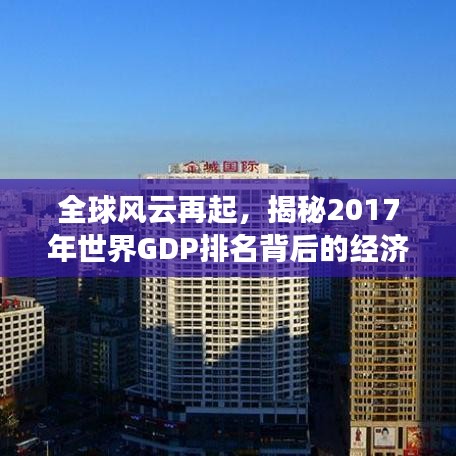 全球风云再起,揭秘2017年世界GDP排名背后的经济力量