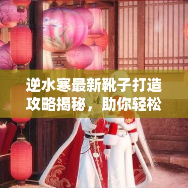 逆水寒最新靴子打造攻略揭秘,助你轻松提升装备品质!