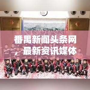 番禺新闻头条网,最新资讯媒体平台,掌握番禺动态的首选来源