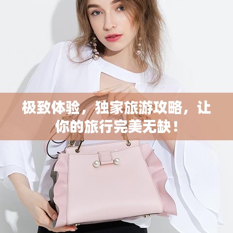极致体验,独家旅游攻略,让你的旅行完美无缺!