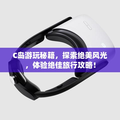 C岛游玩秘籍，探索绝美风光，体验绝佳旅行攻略！