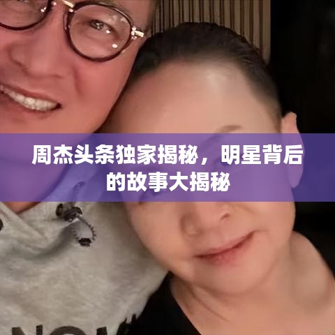 周杰头条独家揭秘,明星背后的故事大揭秘