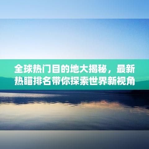 全球热门目的地大揭秘,最新热瞄排名带你探索世界新视角