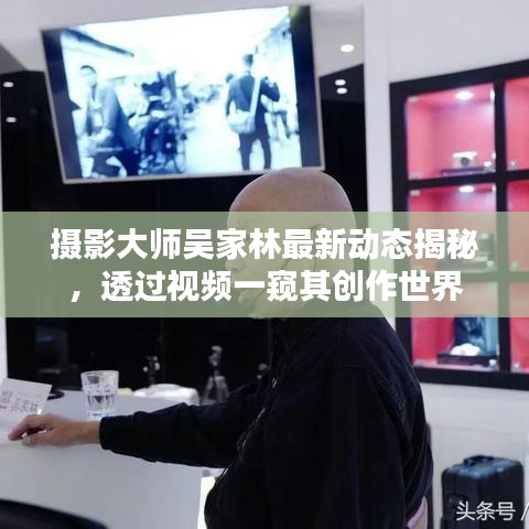 摄影大师吴家林最新动态揭秘，透过视频一窥其创作世界