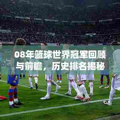 08年篮球世界冠军回顾与前瞻,历史排名揭秘,未来展望激动人心