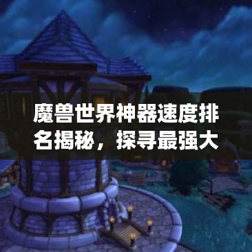 魔兽世界神器速度排名揭秘,探寻最强大神器之旅