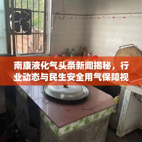 南康液化气头条新闻揭秘,行业动态与民生安全用气保障视频发布!