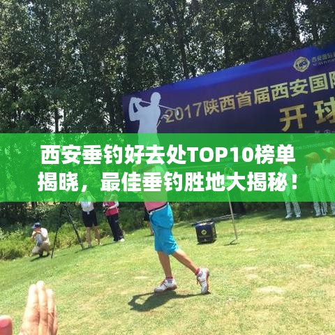 西安垂钓好去处TOP10榜单揭晓,最佳垂钓胜地大揭秘!