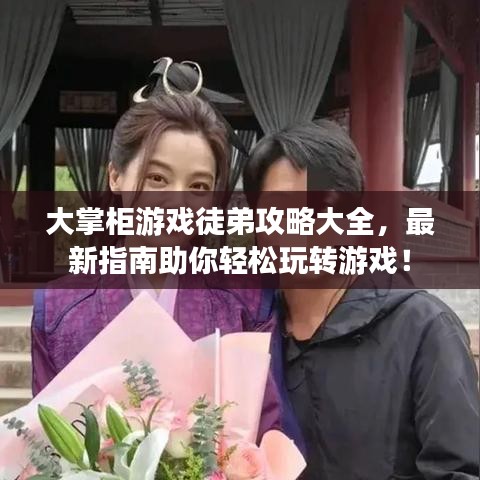 大掌柜游戏徒弟攻略大全,最新指南助你轻松玩转游戏!