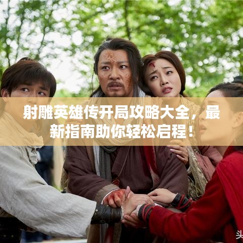 射雕英雄传开局攻略大全,最新指南助你轻松启程!