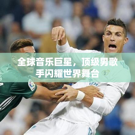 全球音乐巨星，顶级男歌手闪耀世界舞台