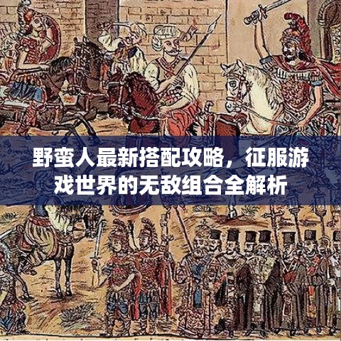 野蛮人最新搭配攻略,征服游戏世界的无敌组合全解析