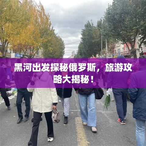 黑河出发探秘俄罗斯，旅游攻略大揭秘！